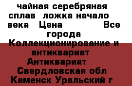 чайная серебряная (сплав) ложка начало 20 века › Цена ­ 50 000 - Все города Коллекционирование и антиквариат » Антиквариат   . Свердловская обл.,Каменск-Уральский г.